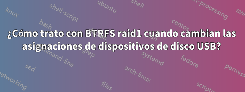 ¿Cómo trato con BTRFS raid1 cuando cambian las asignaciones de dispositivos de disco USB?