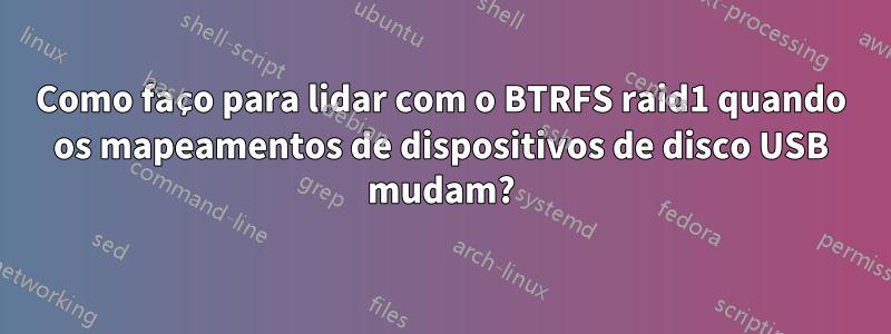 Como faço para lidar com o BTRFS raid1 quando os mapeamentos de dispositivos de disco USB mudam?