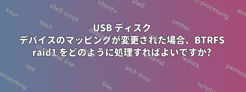 USB ディスク デバイスのマッピングが変更された場合、BTRFS raid1 をどのように処理すればよいですか?