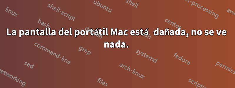 La pantalla del portátil Mac está dañada, no se ve nada.