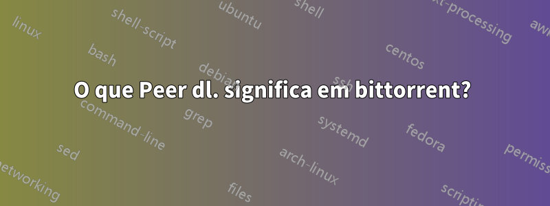 O que Peer dl. significa em bittorrent?