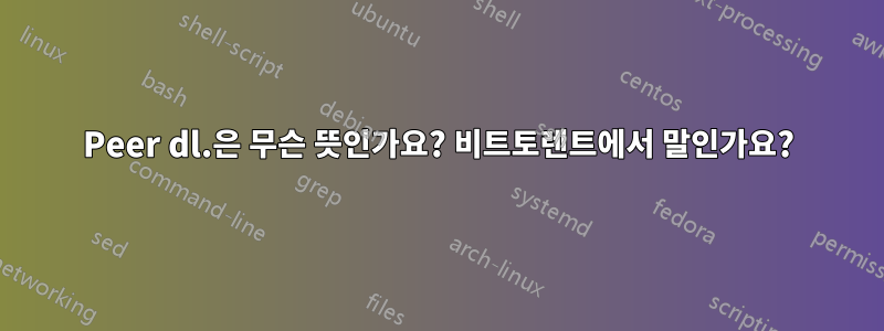 Peer dl.은 무슨 뜻인가요? 비트토렌트에서 말인가요?