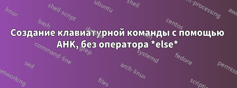 Создание клавиатурной команды с помощью AHK, без оператора *else*