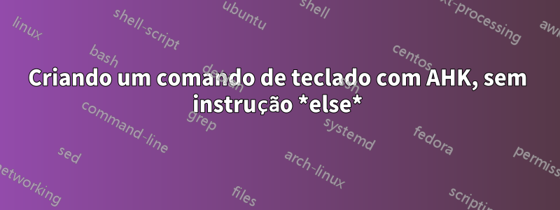 Criando um comando de teclado com AHK, sem instrução *else*