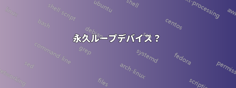 永久ループデバイス？