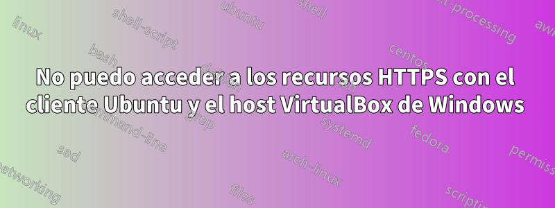 No puedo acceder a los recursos HTTPS con el cliente Ubuntu y el host VirtualBox de Windows