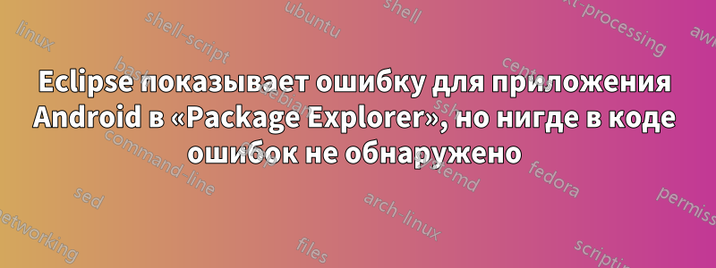 Eclipse показывает ошибку для приложения Android в «Package Explorer», но нигде в коде ошибок не обнаружено