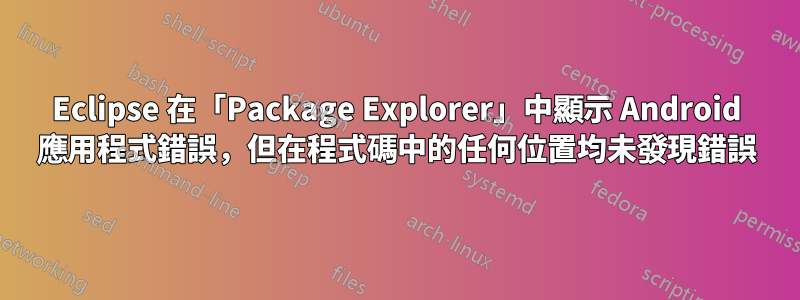 Eclipse 在「Package Explorer」中顯示 Android 應用程式錯誤，但在程式碼中的任何位置均未發現錯誤
