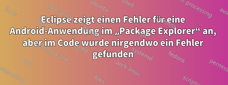 Eclipse zeigt einen Fehler für eine Android-Anwendung im „Package Explorer“ an, aber im Code wurde nirgendwo ein Fehler gefunden