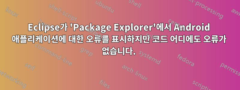 Eclipse가 'Package Explorer'에서 Android 애플리케이션에 대한 오류를 표시하지만 코드 어디에도 오류가 없습니다.