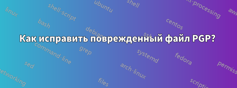 Как исправить поврежденный файл PGP?