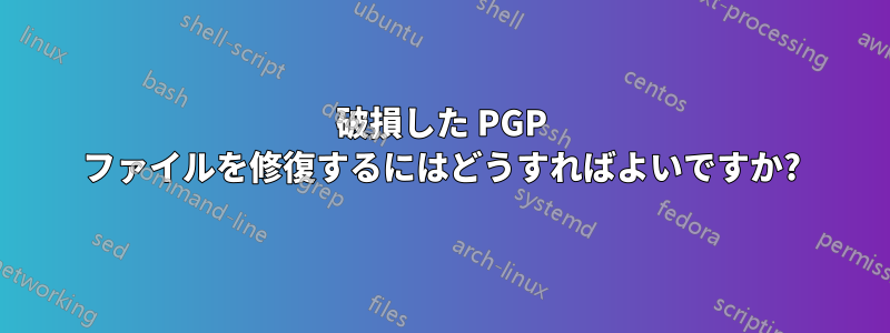 破損した PGP ファイルを修復するにはどうすればよいですか?