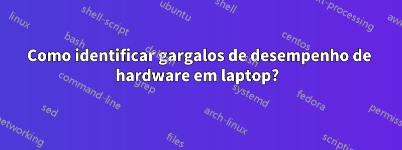 Como identificar gargalos de desempenho de hardware em laptop? 