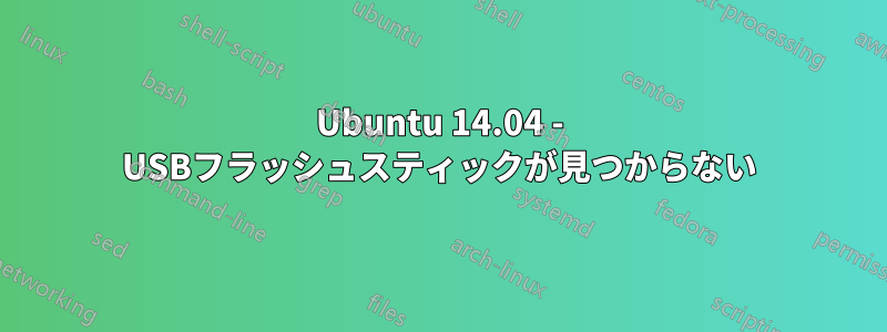 Ubuntu 14.04 - USBフラッシュスティックが見つからない