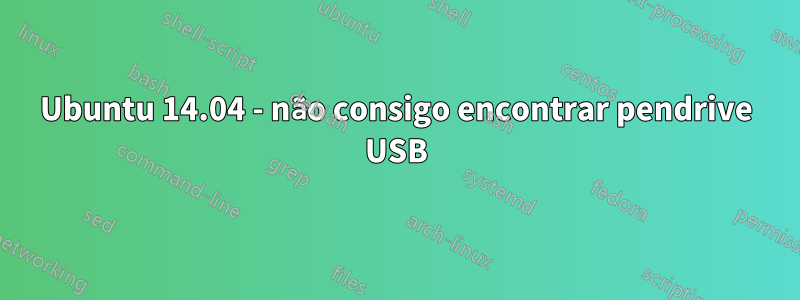 Ubuntu 14.04 - não consigo encontrar pendrive USB
