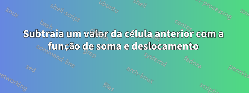 Subtraia um valor da célula anterior com a função de soma e deslocamento