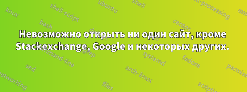 Невозможно открыть ни один сайт, кроме Stackexchange, Google и некоторых других.