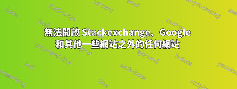 無法開啟 Stackexchange、Google 和其他一些網站之外的任何網站