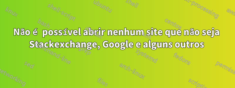 Não é possível abrir nenhum site que não seja Stackexchange, Google e alguns outros