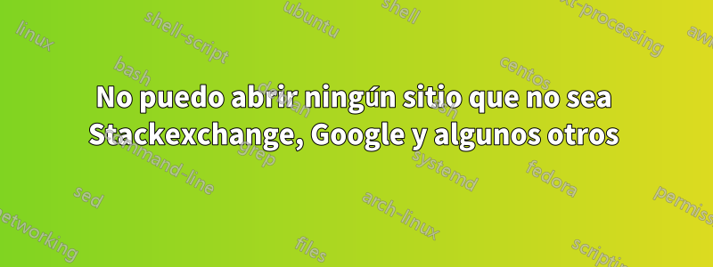 No puedo abrir ningún sitio que no sea Stackexchange, Google y algunos otros
