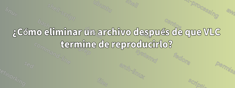 ¿Cómo eliminar un archivo después de que VLC termine de reproducirlo?