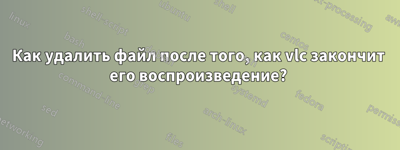 Как удалить файл после того, как vlc закончит его воспроизведение?