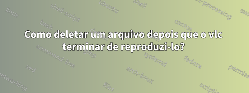 Como deletar um arquivo depois que o vlc terminar de reproduzi-lo?