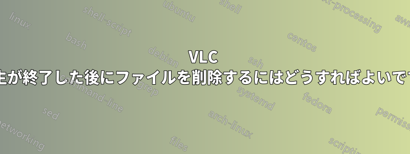 VLC で再生が終了した後にファイルを削除するにはどうすればよいですか?