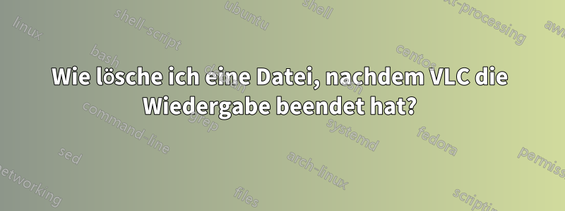Wie lösche ich eine Datei, nachdem VLC die Wiedergabe beendet hat?