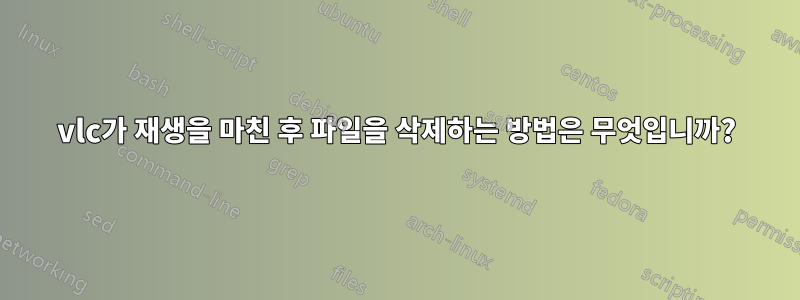 vlc가 재생을 마친 후 파일을 삭제하는 방법은 무엇입니까?