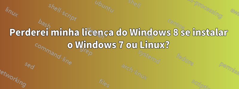 Perderei minha licença do Windows 8 se instalar o Windows 7 ou Linux?