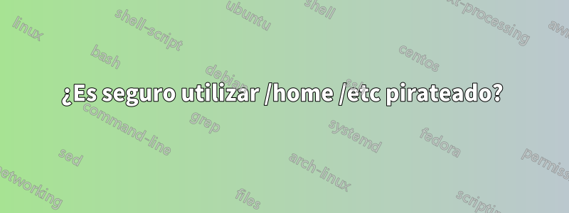 ¿Es seguro utilizar /home /etc pirateado?