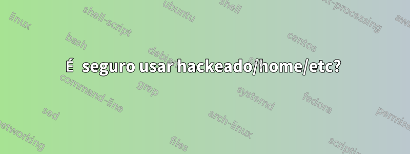 É seguro usar hackeado/home/etc?