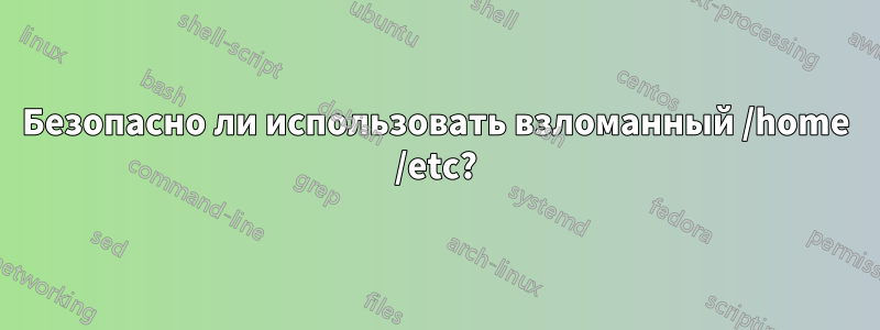 Безопасно ли использовать взломанный /home /etc?