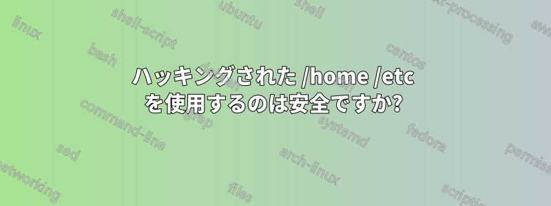 ハッキングされた /home /etc を使用するのは安全ですか?