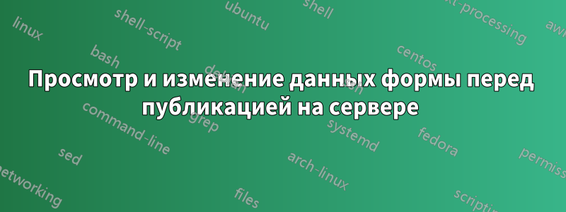 Просмотр и изменение данных формы перед публикацией на сервере