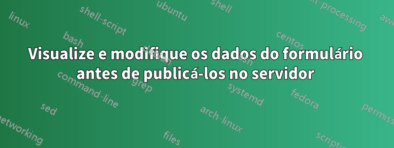 Visualize e modifique os dados do formulário antes de publicá-los no servidor
