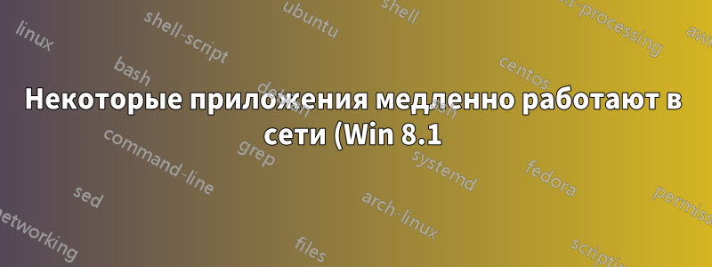 Некоторые приложения медленно работают в сети (Win 8.1), с чего начать?