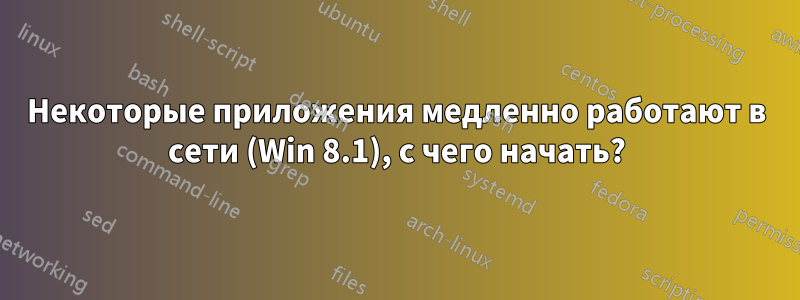 Некоторые приложения медленно работают в сети (Win 8.1), с чего начать?