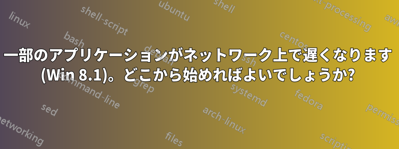 一部のアプリケーションがネットワーク上で遅くなります (Win 8.1)。どこから始めればよいでしょうか?