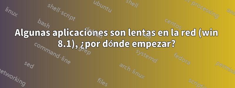Algunas aplicaciones son lentas en la red (win 8.1), ¿por dónde empezar?