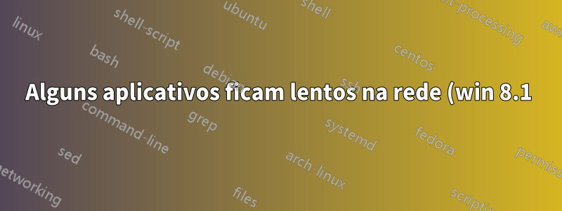 Alguns aplicativos ficam lentos na rede (win 8.1), por onde começar?