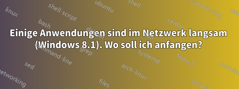 Einige Anwendungen sind im Netzwerk langsam (Windows 8.1). Wo soll ich anfangen?