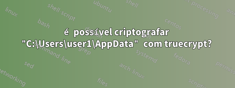é possível criptografar "C:\Users\user1\AppData" com truecrypt?