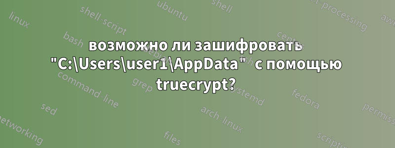 возможно ли зашифровать "C:\Users\user1\AppData" с помощью truecrypt?