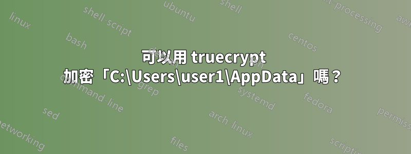 可以用 truecrypt 加密「C:\Users\user1\AppData」嗎？