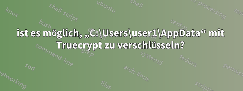 ist es möglich, „C:\Users\user1\AppData“ mit Truecrypt zu verschlüsseln?
