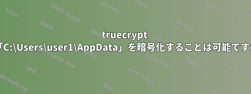 truecrypt で「C:\Users\user1\AppData」を暗号化することは可能ですか?