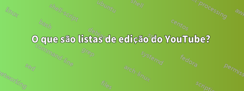O que são listas de edição do YouTube?