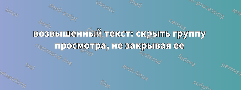 возвышенный текст: скрыть группу просмотра, не закрывая ее